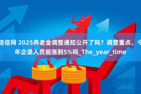 倍倍网 2025养老金调整通知公开了吗？调整重点，今年企退人员能涨到5%吗_The_year_time