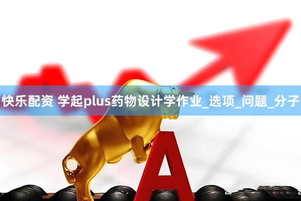 快乐配资 学起plus药物设计学作业_选项_问题_分子