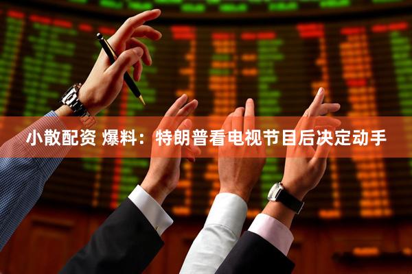 小散配资 爆料：特朗普看电视节目后决定动手