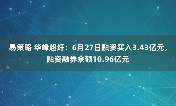 易策略 华峰超纤：6月27日融资买入3.43亿元，融资融券余额10.96亿元
