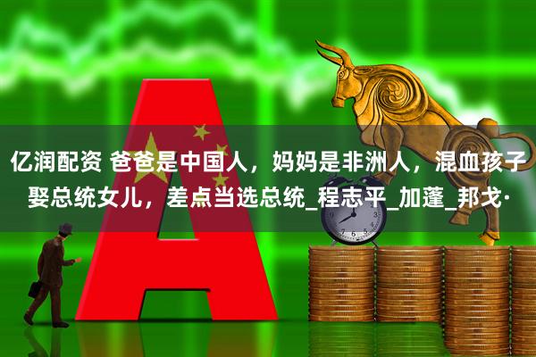 亿润配资 爸爸是中国人，妈妈是非洲人，混血孩子娶总统女儿，差点当选总统_程志平_加蓬_邦戈·