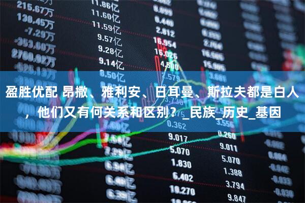 盈胜优配 昂撒、雅利安、日耳曼、斯拉夫都是白人，他们又有何关系和区别？_民族_历史_基因