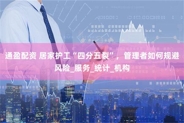 通盈配资 居家护工“四分五裂”，管理者如何规避风险_服务_统计_机构