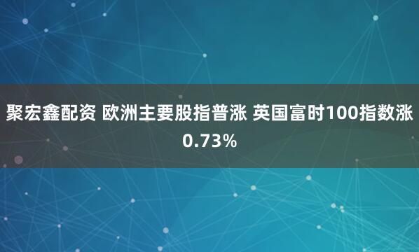 聚宏鑫配资 欧洲主要股指普涨 英国富时100指数涨0.73%