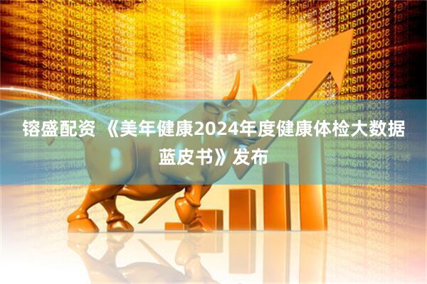 镕盛配资 《美年健康2024年度健康体检大数据蓝皮书》发布
