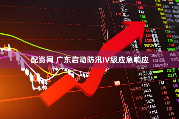 配资网 广东启动防汛Ⅳ级应急响应