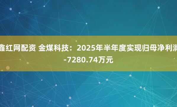 鑫红网配资 金煤科技：2025年半年度实现归母净利润-7280.74万元