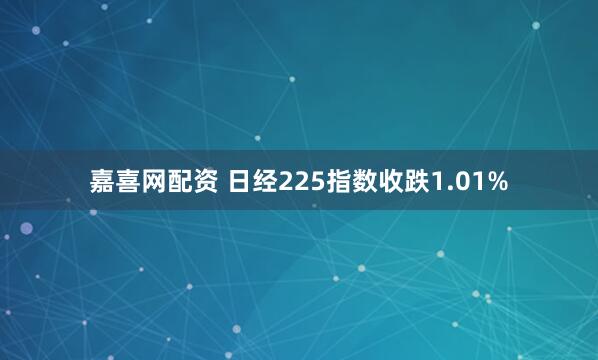 嘉喜网配资 日经225指数收跌1.01%