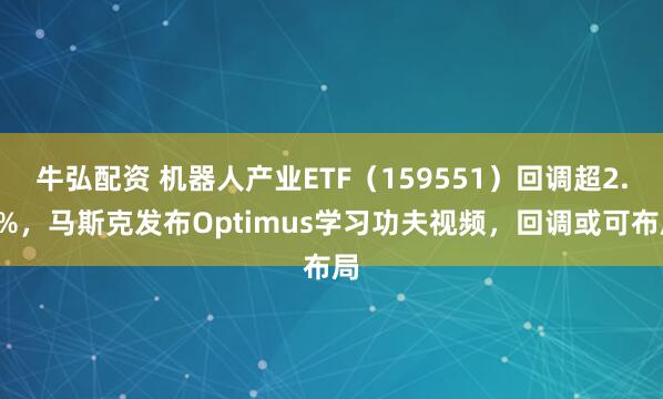 牛弘配资 机器人产业ETF（159551）回调超2.8%，马斯克发布Optimus学习功夫视频，回调或可布局