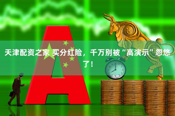 天津配资之家 买分红险，千万别被“高演示”忽悠了！