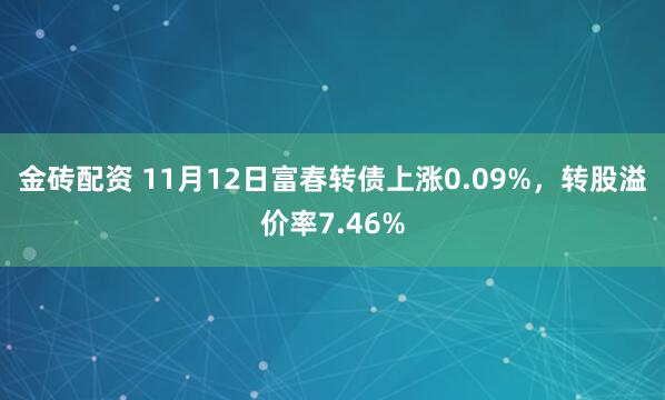 金砖配资 11月12日富春转债上涨0.09%，转股溢价率7.46%