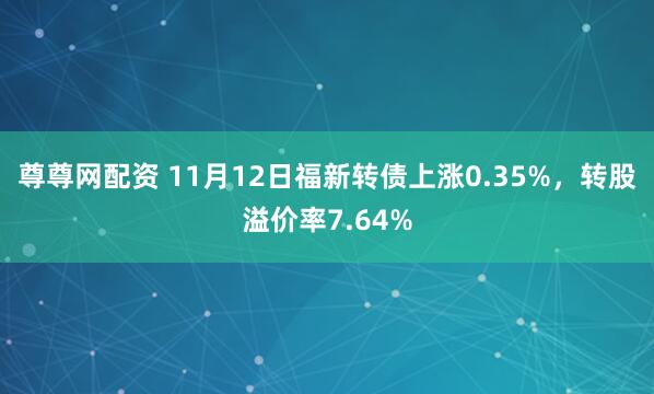 尊尊网配资 11月12日福新转债上涨0.35%，转股溢价率7.64%