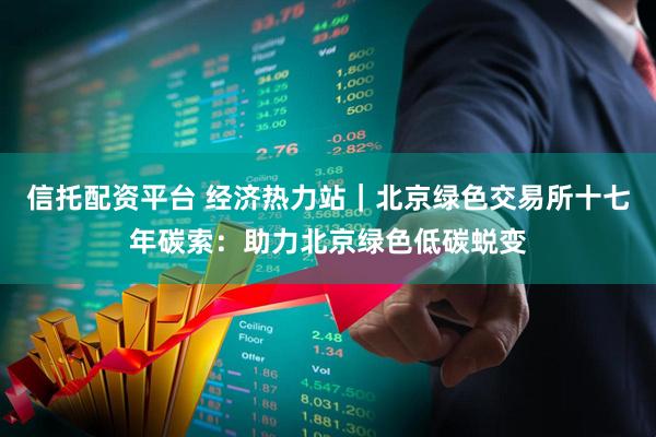 信托配资平台 经济热力站｜北京绿色交易所十七年碳索：助力北京绿色低碳蜕变