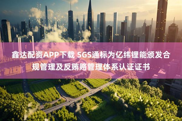 鑫达配资APP下载 SGS通标为亿纬锂能颁发合规管理及反贿赂管理体系认证证书