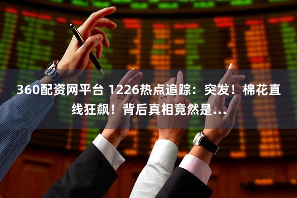 360配资网平台 1226热点追踪：突发！棉花直线狂飙！背后真相竟然是…