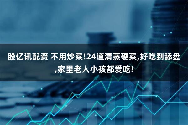 股亿讯配资 不用炒菜!24道清蒸硬菜,好吃到舔盘,家里老人小孩都爱吃!