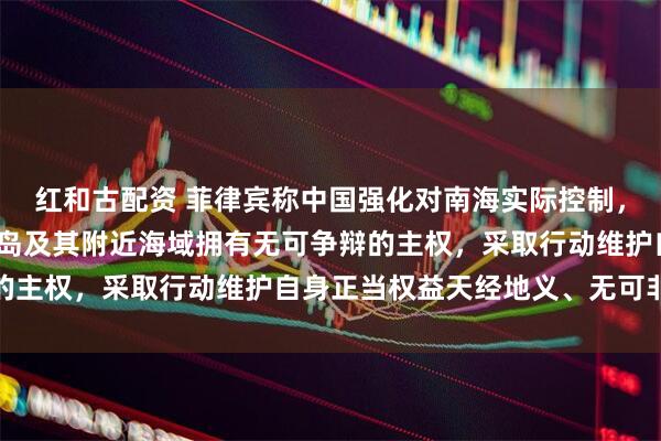 红和古配资 菲律宾称中国强化对南海实际控制，国防部：中国对南海诸岛及其附近海域拥有无可争辩的主权，采取行动维护自身正当权益天经地义、无可非议
