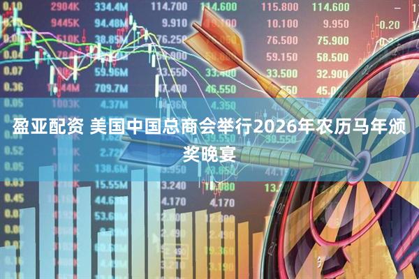盈亚配资 美国中国总商会举行2026年农历马年颁奖晚宴