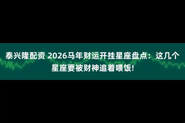 泰兴隆配资 2026马年财运开挂星座盘点：这几个星座要被财神追着喂饭!