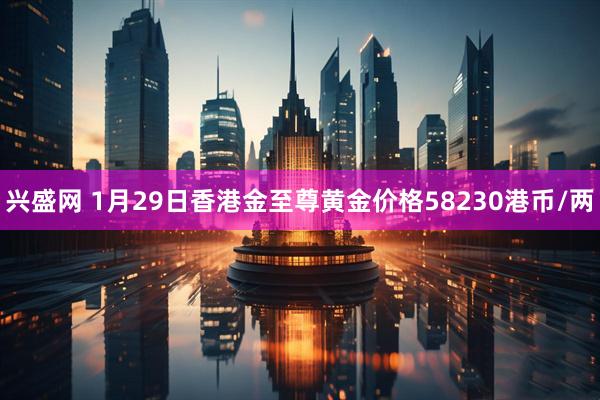 兴盛网 1月29日香港金至尊黄金价格58230港币/两