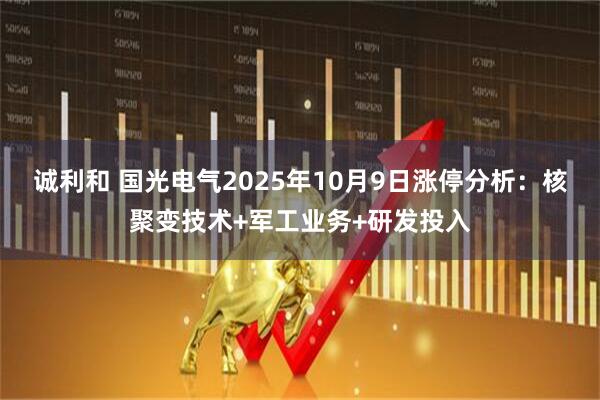 诚利和 国光电气2025年10月9日涨停分析：核聚变技术+军工业务+研发投入