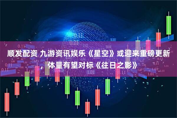 顺发配资 九游资讯娱乐《星空》或迎来重磅更新，体量有望对标《往日之影》