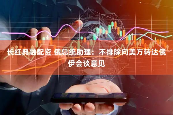 长红典融配资 俄总统助理：不排除向美方转达俄伊会谈意见