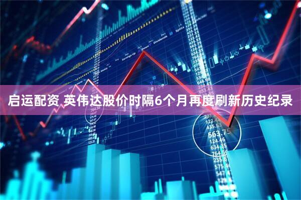 启运配资 英伟达股价时隔6个月再度刷新历史纪录